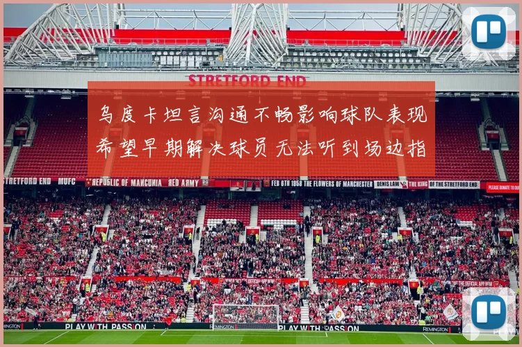 乌度卡坦言沟通不畅影响球队表现希望早期解决球员无法听到场边指令