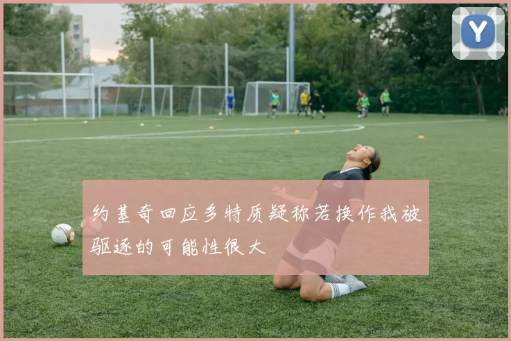 约基奇回应多特质疑称若换作我被驱逐的可能性很大