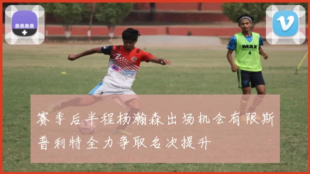 赛季后半程杨瀚森出场机会有限斯普利特全力争取名次提升