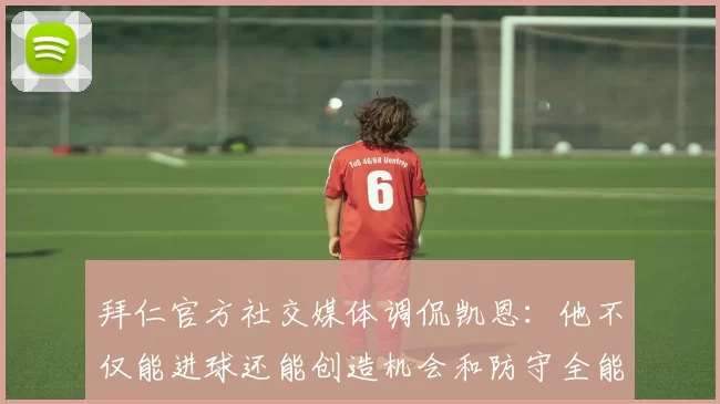 拜仁官方社交媒体调侃凯恩：他不仅能进球还能创造机会和防守全能表现