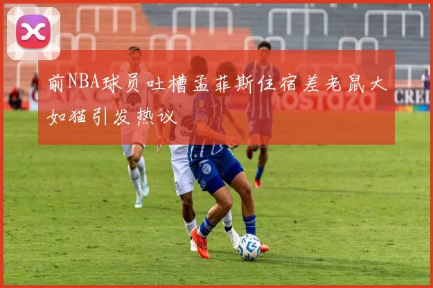前NBA球员吐槽孟菲斯住宿差老鼠大如猫引发热议