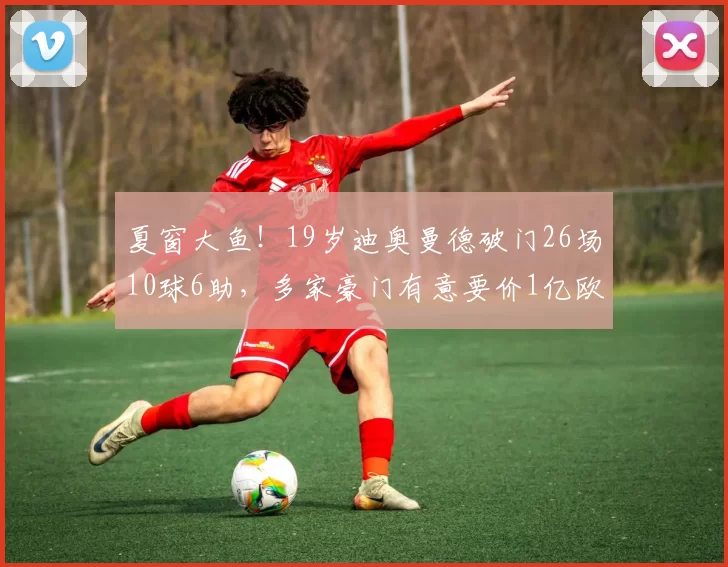 夏窗大鱼！19岁迪奥曼德破门26场10球6助，多家豪门有意要价1亿欧