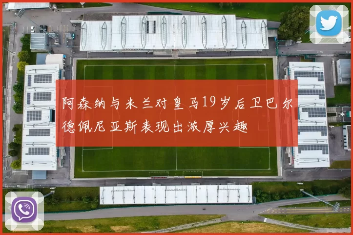 阿森纳与米兰对皇马19岁后卫巴尔德佩尼亚斯表现出浓厚兴趣