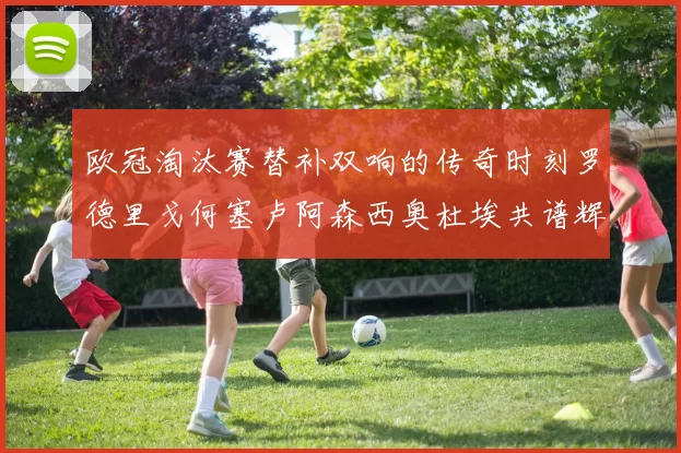 欧冠淘汰赛替补双响的传奇时刻罗德里戈何塞卢阿森西奥杜埃共谱辉煌