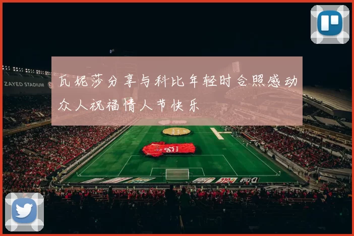 瓦妮莎分享与科比年轻时合照感动众人祝福情人节快乐
