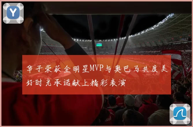 华子荣获全明星MVP与奥巴马共度美好时光承诺献上精彩表演