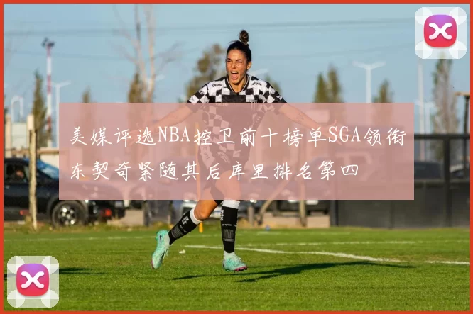 美媒评选NBA控卫前十榜单SGA领衔东契奇紧随其后库里排名第四
