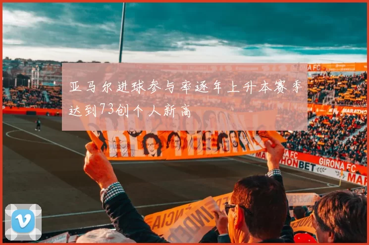 亚马尔进球参与率逐年上升本赛季达到73创个人新高