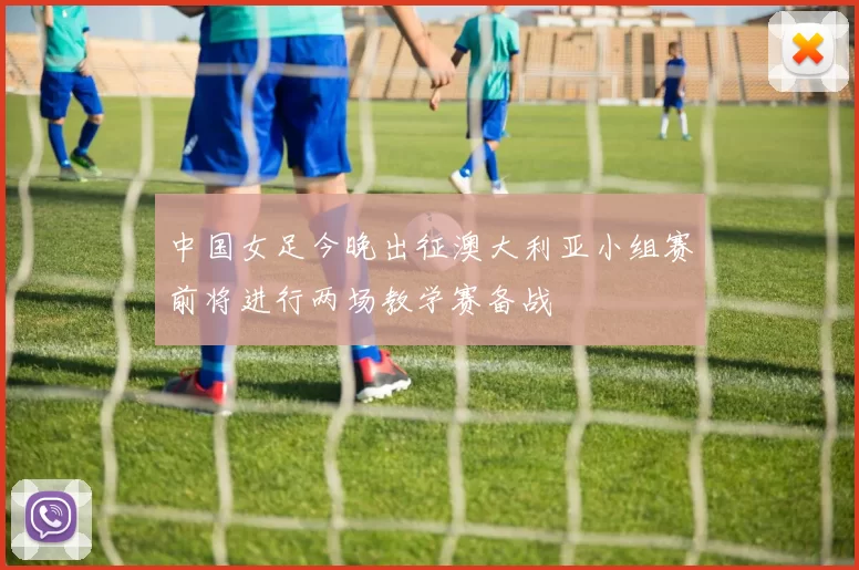 中国女足今晚出征澳大利亚小组赛前将进行两场教学赛备战