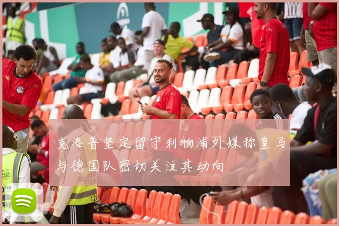 克洛普坚定留守利物浦外媒称皇马与德国队密切关注其动向