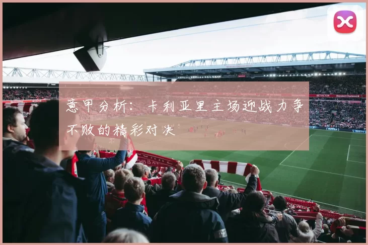 意甲分析：卡利亚里主场迎战力争不败的精彩对决