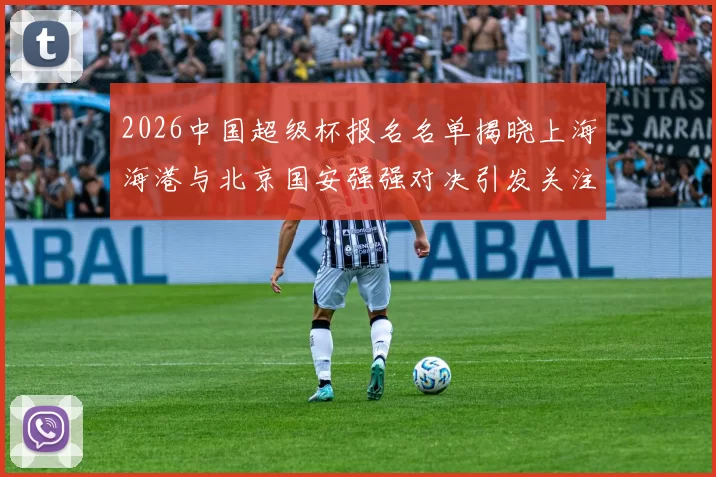 2026中国超级杯报名名单揭晓上海海港与北京国安强强对决引发关注