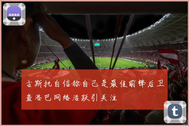 古斯托自信称自己是最佳前锋后卫查洛巴网络活跃引关注