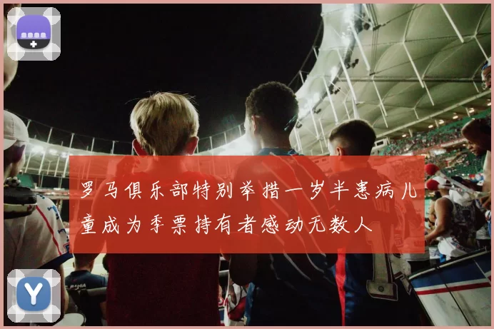 罗马俱乐部特别举措一岁半患病儿童成为季票持有者感动无数人