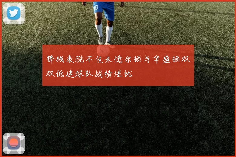 锋线表现不佳米德尔顿与华盛顿双双低迷球队战绩堪忧