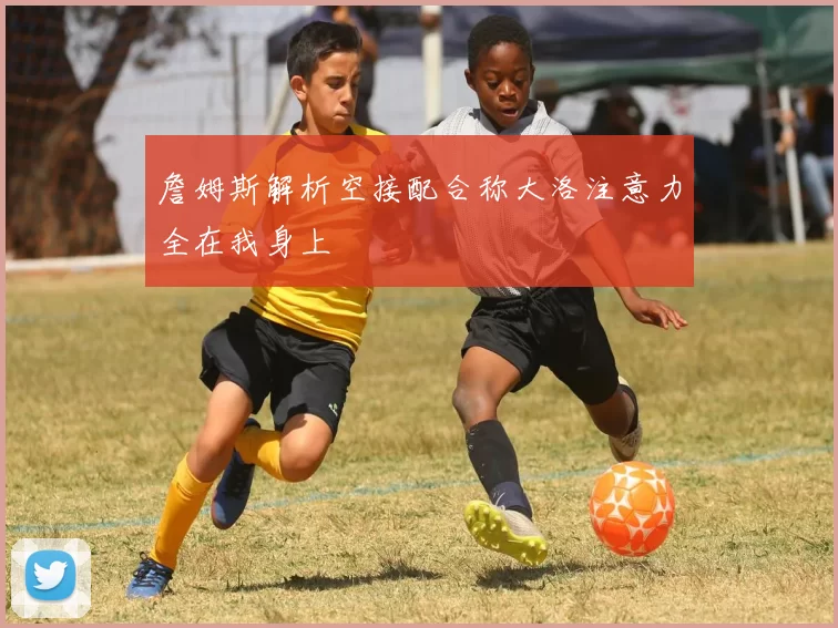 詹姆斯解析空接配合称大洛注意力全在我身上