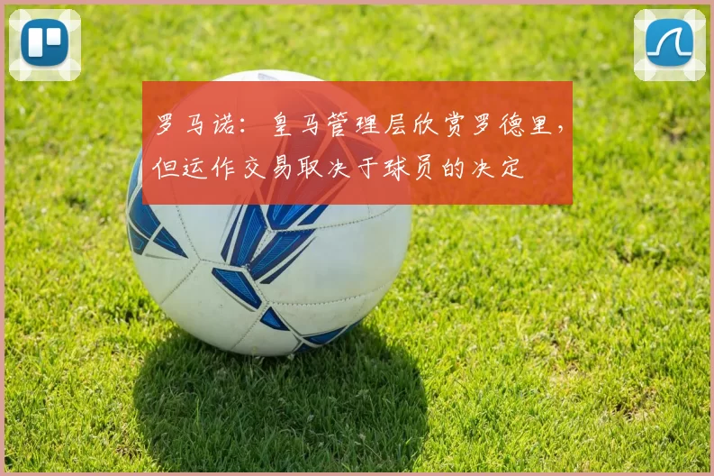 罗马诺：皇马管理层欣赏罗德里，但运作交易取决于球员的决定