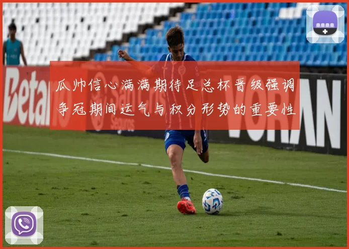瓜帅信心满满期待足总杯晋级强调争冠期间运气与积分形势的重要性