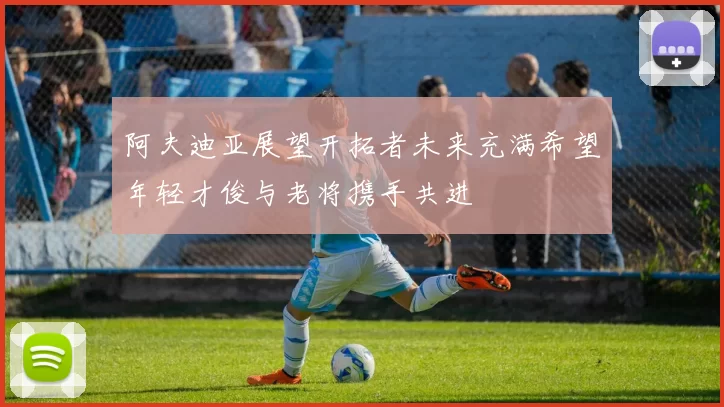 阿夫迪亚展望开拓者未来充满希望年轻才俊与老将携手共进