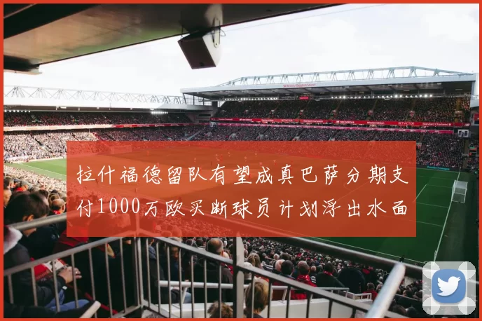 拉什福德留队有望成真巴萨分期支付1000万欧买断球员计划浮出水面