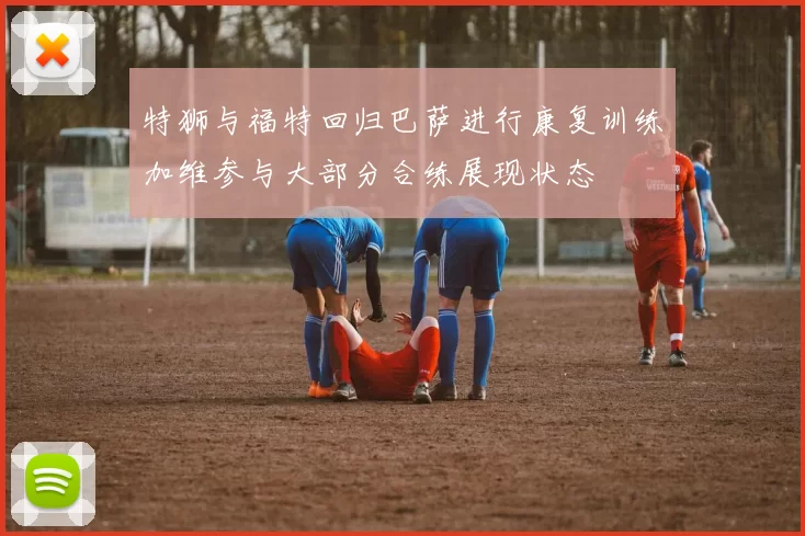 特狮与福特回归巴萨进行康复训练加维参与大部分合练展现状态
