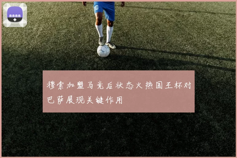 穆索加盟马竞后状态火热国王杯对巴萨展现关键作用