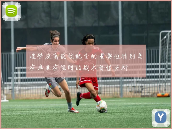 追梦谈高低位配合的重要性特别是在库里在场时的战术价值分析
