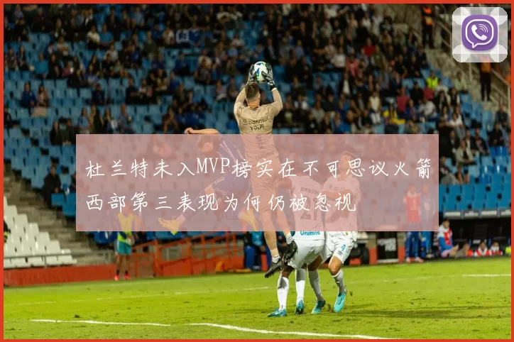 杜兰特未入MVP榜实在不可思议火箭西部第三表现为何仍被忽视
