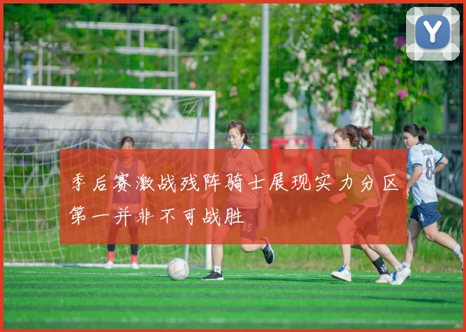 季后赛激战残阵骑士展现实力分区第一并非不可战胜