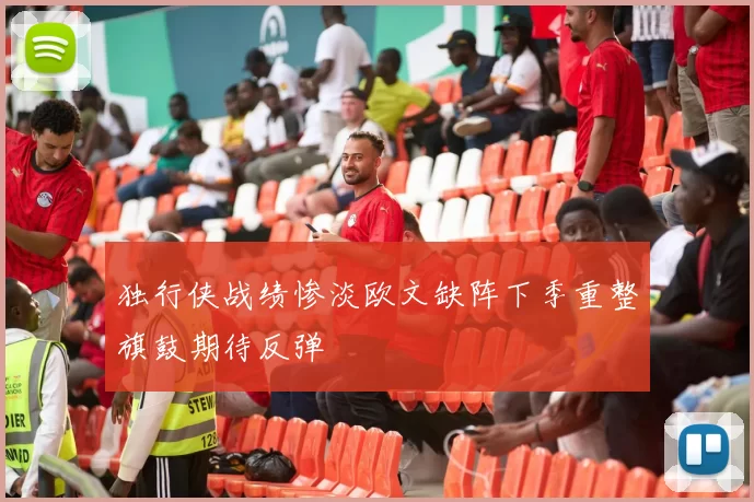 独行侠战绩惨淡欧文缺阵下季重整旗鼓期待反弹