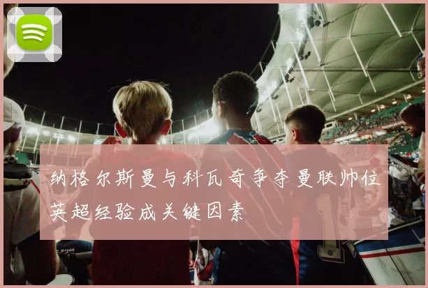 纳格尔斯曼与科瓦奇争夺曼联帅位英超经验成关键因素
