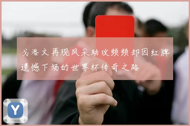 戈洛文再现风采助攻频频却因红牌遗憾下场的世界杯传奇之路