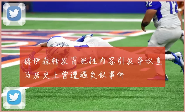 赫伊森转发冒犯性内容引发争议皇马历史上曾遭遇类似事件