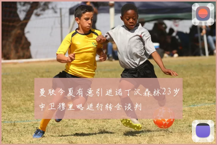 曼联今夏有意引进诺丁汉森林23岁中卫穆里略进行转会谈判