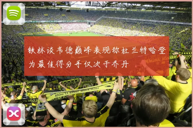 铁林谈韦德巅峰表现称杜兰特哈登为最佳得分手仅次于乔丹