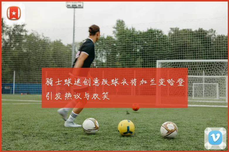 骑士球迷创意改球衣将加兰变哈登引发热议与欢笑