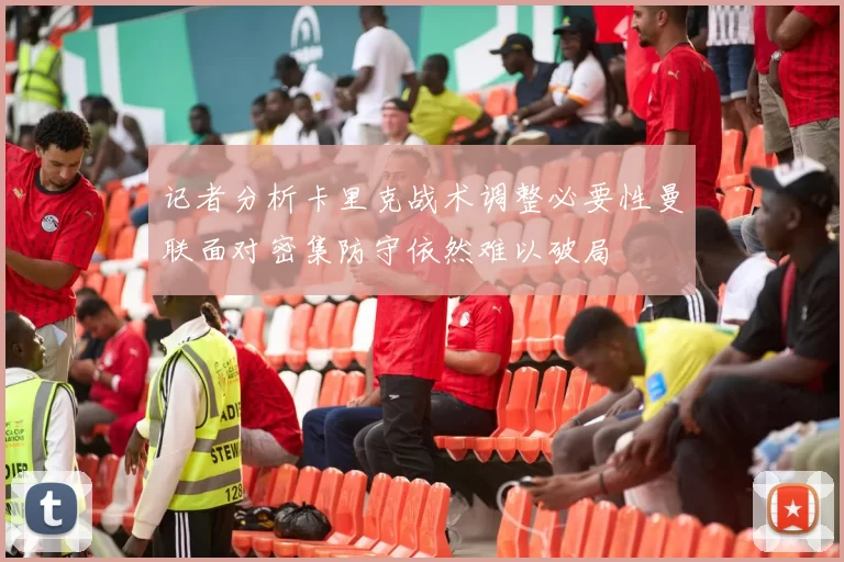 记者分析卡里克战术调整必要性曼联面对密集防守依然难以破局