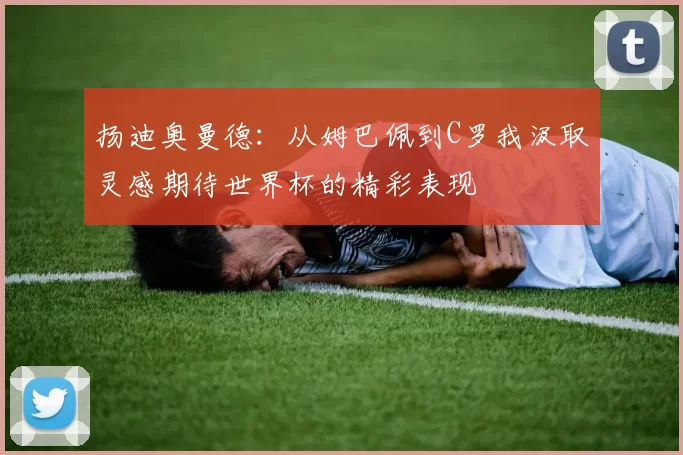 扬迪奥曼德：从姆巴佩到C罗我汲取灵感期待世界杯的精彩表现