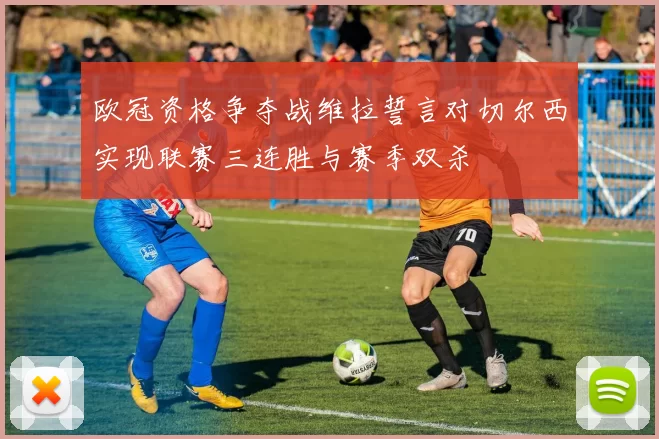 欧冠资格争夺战维拉誓言对切尔西实现联赛三连胜与赛季双杀